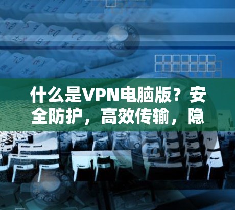 什么是VPN电脑版?安全防护,高效传输,隐私保护,你一定要知道的