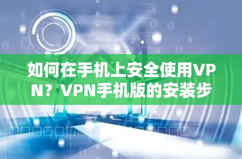 如何在手机上安全使用VPN?VPN手机版的安装步骤与注意事项