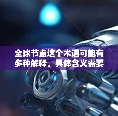 全球节点这个术语可能有多种解释,具体含义需要根据上下文来判断。以下是一些可能的解释