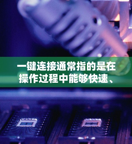 一键连接通常指的是在操作过程中能够快速、便捷地完成某些任务或连接某个服务。具体含义取决于上下文。以下是一些可能的解释