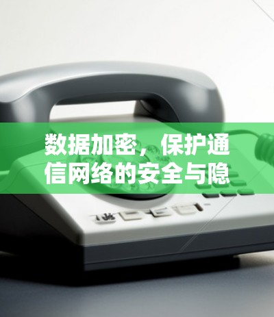 数据加密,保护通信网络的安全与隐私