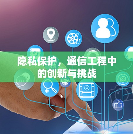 隐私保护，通信工程中的创新与挑战