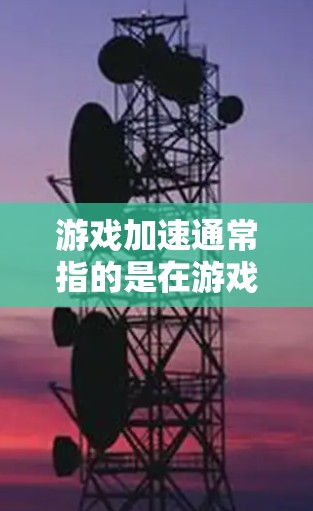 游戏加速通常指的是在游戏加载过程中优化游戏的运行效率，以减少延迟或加载时间。以下是一些可能的解释
