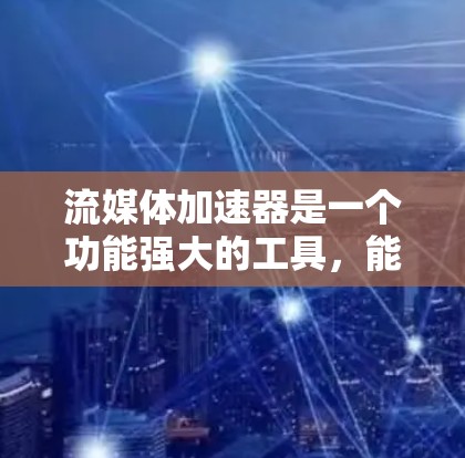 流媒体加速器是一个功能强大的工具，能够帮助用户快速观看流媒体内容。以下是对流媒体加速器的详细总结