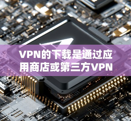 VPN的下载是通过应用商店或第三方VPN客户端实现的。以下是一些常见VPN下载的方法