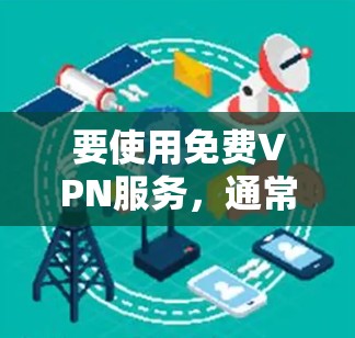 要使用免费VPN服务,通常需要遵守相关协议并进行一定的准备工作。以下是一些可以尝试的免费VPN软件或服务