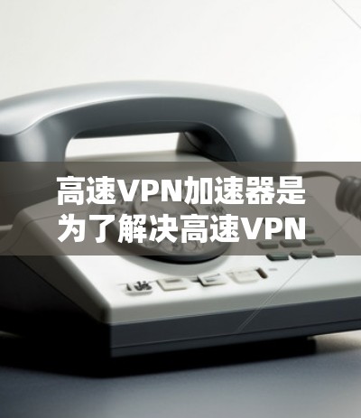 高速VPN加速器是为了解决高速VPN内容下载速度较慢的问题而开发的工具。它们通过加速下载过程,帮助用户更快地获取高速流量内容,如视频、音乐和文件。以下是关于高速VPN加速器的详细信息