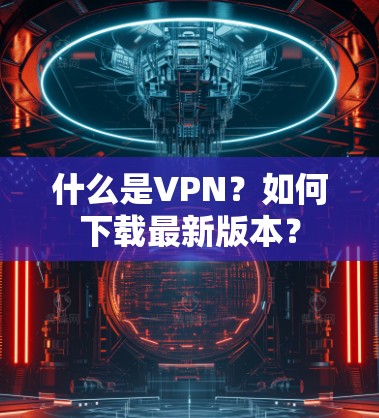 什么是VPN?如何下载最新版本?