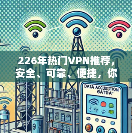 226年热门VPN推荐,安全、可靠、便捷,你值得信赖