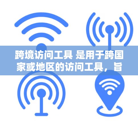 跨境访问工具 是用于跨国家或地区的访问工具,旨在简化跨国访问流程,保障安全和合规性。以下是对该术语的详细说明