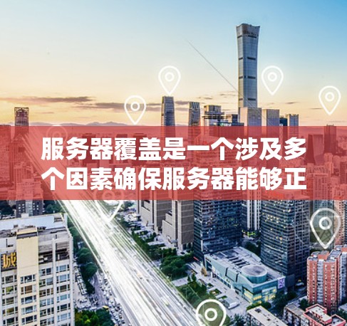 服务器覆盖是一个涉及多个因素确保服务器能够正常运行的复杂概念。为了确保服务器能够覆盖到所有需要运行的功能和用户，可以按照以下步骤进行管理
