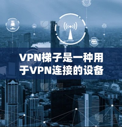 VPN梯子是一种用于VPN连接的设备，通常被称为梯子，因为它看起来像梯子一样，可以连接到多个VPN服务器。以下是关于VPN梯子的一些关键信息