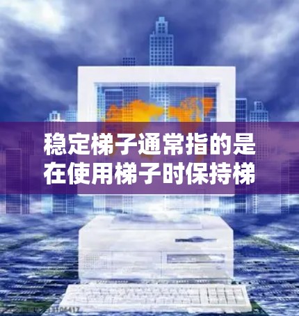 稳定梯子通常指的是在使用梯子时保持梯子稳定的高度和稳固的状态，避免因倾斜或滑动而影响使用。以下是一些关键点