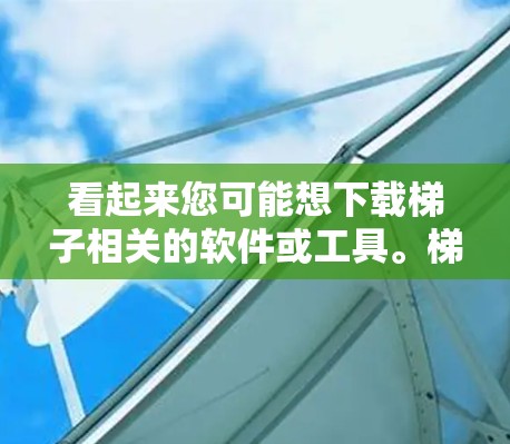 看起来您可能想下载梯子相关的软件或工具。梯子下载通常指下载用于安装或运行相关软件的工具或资源。以下是一些可能的解决方法