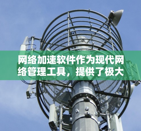 网络加速软件作为现代网络管理工具,提供了极大的便利,帮助用户高效管理网络使用。以下是对网络加速软件的详细总结和推荐