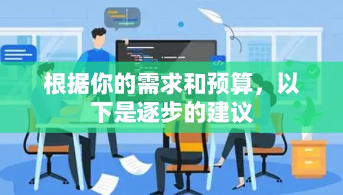 根据你的需求和预算,以下是逐步的建议