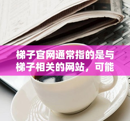 梯子官网通常指的是与梯子相关的网站,可能涉及以下几个方面