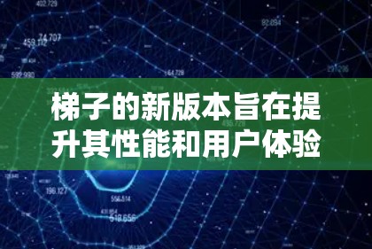 梯子的新版本旨在提升其性能和用户体验，以适应现代生活和环境的需求。以下是对梯子新版本的详细介绍