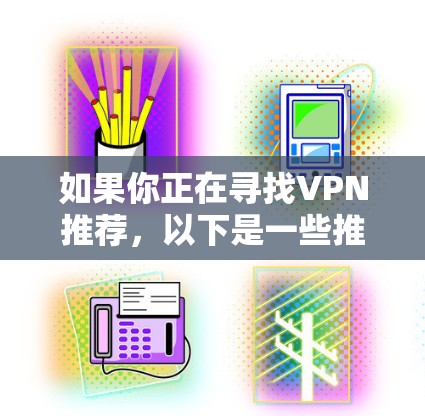 如果你正在寻找VPN推荐,以下是一些推荐的资源和工具,帮助你更好地连接到安全的互联网环境