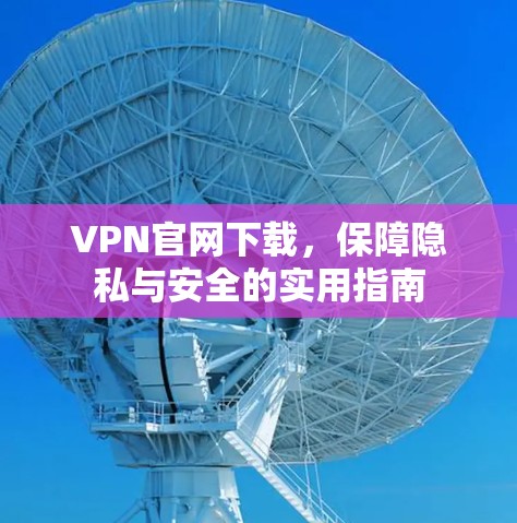 VPN官网下载,保障隐私与安全的实用指南