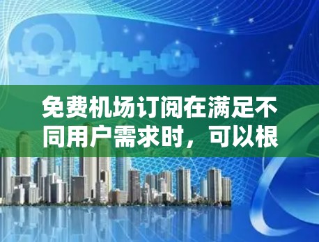 免费机场订阅在满足不同用户需求时,可以根据具体需求和预算选择合适的方案。以下是关于免费机场订阅的详细信息