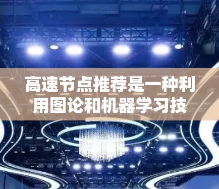高速节点推荐是一种利用图论和机器学习技术,通过分析图中节点的连接度和重要性来推荐高活跃或具有传播能力的节点。以下是该领域的主要内容和结构