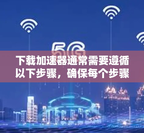 下载加速器通常需要遵循以下步骤,确保每个步骤都成功执行