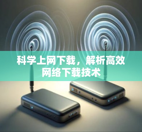 科学上网下载,解析高效网络下载技术
