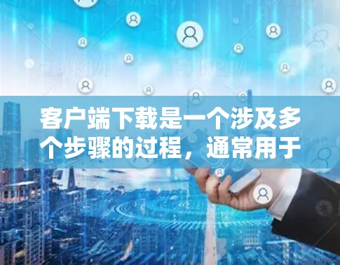 客户端下载是一个涉及多个步骤的过程,通常用于将移动应用(如手机应用、电脑应用程序)从移动设备或电脑上下载到本地存储空间中。以下是一个详细且分步的下载流程说明,适合新手理解和操作