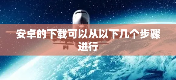 安卓的下载可以从以下几个步骤进行