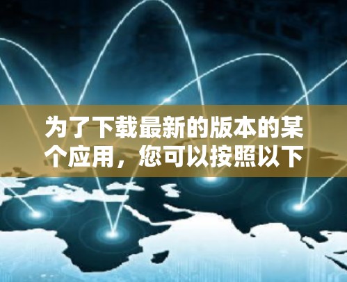 为了下载最新的版本的某个应用,您可以按照以下步骤操作