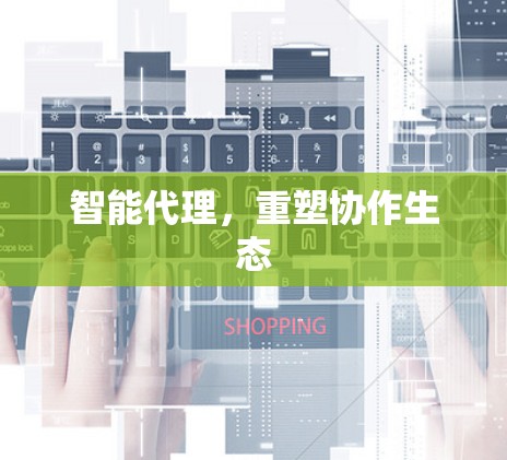 智能代理,重塑协作生态
