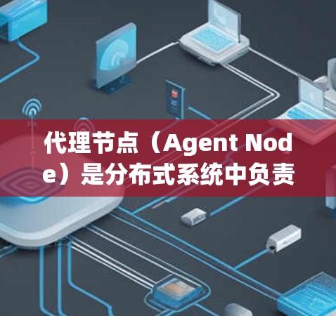 代理节点（Agent Node）是分布式系统中负责处理请求、执行任务并返回结果的中间节点。在分布式系统中，代理节点通常与主节点通过分布式网络连接，负责协调资源的分配和任务的执行