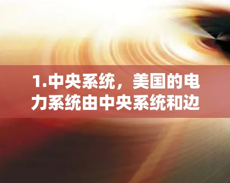 1.中央系统,美国的电力系统由中央系统和边端系统组成。中央系统包括美国国家电网(NG)这是美国最大的电力公司,负责整个美国的电力供应