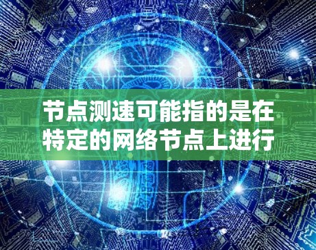 节点测速可能指的是在特定的网络节点上进行数据传输或存储的速度测试或优化。以下是一些可能的解释和解决方案