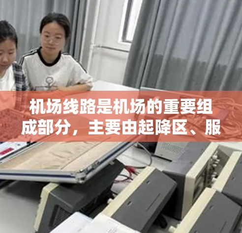 机场线路是机场的重要组成部分,主要由起降区、服务区、停机区和信息区等区域组成。以下是机场线路的主要功能和运行方式
