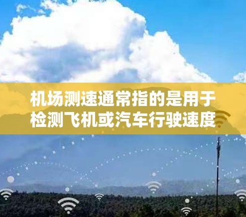 机场测速通常指的是用于检测飞机或汽车行驶速度的设备或装置。这些测速仪（如测速仪、计时仪等）通过发出信号和接收信号来计算车辆的行驶速度。以下是一些关于机场测速的常见问题和信息