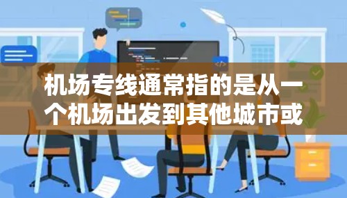 机场专线通常指的是从一个机场出发到其他城市或地区的专门交通工具。具体来说,可能是