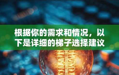 根据你的需求和情况,以下是详细的梯子选择建议