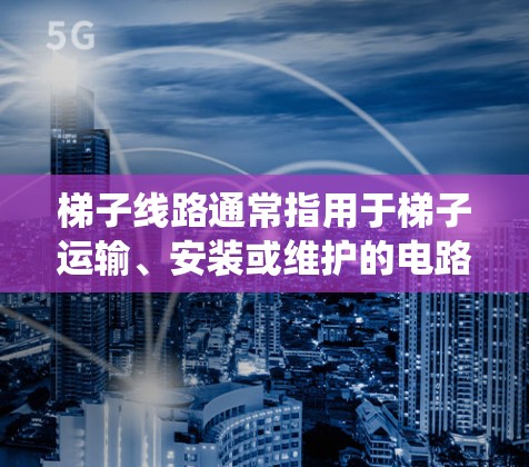 梯子线路通常指用于梯子运输、安装或维护的电路设备或系统。以下是关于梯子线路的几种可能解释