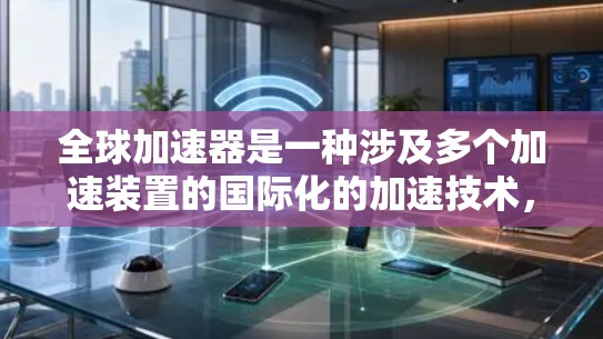 全球加速器是一种涉及多个加速装置的国际化的加速技术,广泛应用于科学、工业和军事领域。它通过整合不同类型的加速装置,包括激光、微波、磁共振等,实现全球范围内的高效能量加速,具有广泛应用的潜力