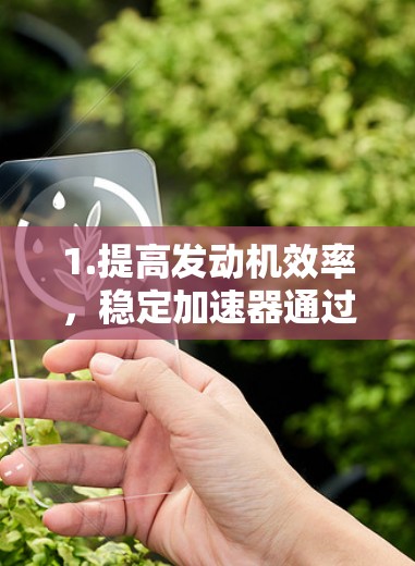 1.提高发动机效率,稳定加速器通过增加油门到转速时的油量,使得发动机在较低油门下可以达到更高的输出,从而提高效率