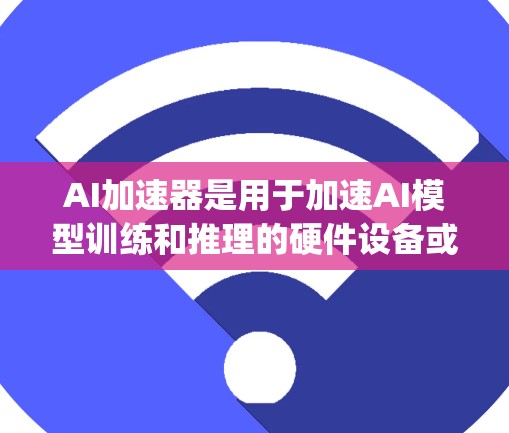 AI加速器是用于加速AI模型训练和推理的硬件设备或软件工具。它通常指的是用于加速AI模型在GPU（图形处理器）或Turing机的加速的硬件设备