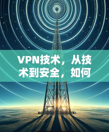 VPN技术,从技术到安全,如何从技术层面保护您的通信