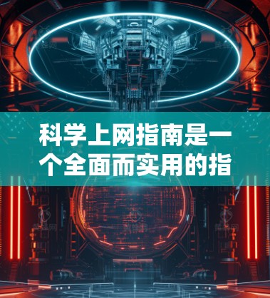 科学上网指南是一个全面而实用的指南，旨在帮助用户在使用互联网时保持安全和可靠。以下是对科学上网指南的详细总结