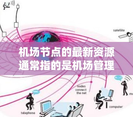 机场节点的最新资源通常指的是机场管理系统的优化、现代化更新、技术和维护方面的最新信息。以下是一个分点的总结
