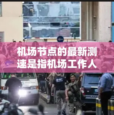机场节点的最新测速是指机场工作人员实时对机场节点(如机场道路、机场机场等)的车辆进行速度检测。这种方法通常用于以下几点目的