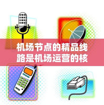 机场节点的精品线路是机场运营的核心,确保机场高效、安全和流畅运行的关键部分。以下是机场节点的精品线路及其重要性
