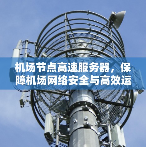 机场节点高速服务器,保障机场网络安全与高效运行的关键技术