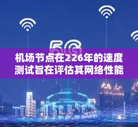 机场节点在226年的速度测试旨在评估其网络性能、数据传输效率以及在运行中的稳定性。机场节点通常负责机场的网络数据处理、流量管理、网络设备连接以及通信协议的运行。226年的测试可能涉及以下几个方面
